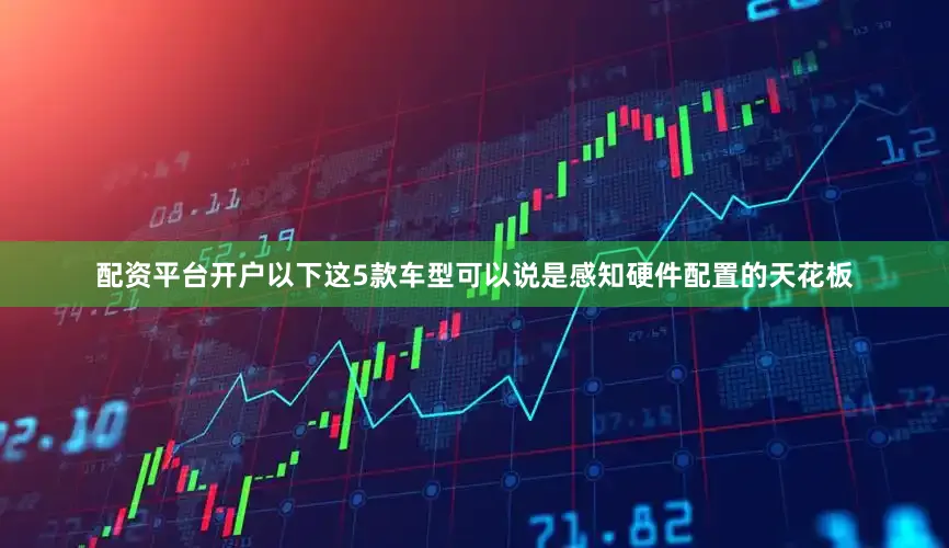配资平台开户以下这5款车型可以说是感知硬件配置的天花板