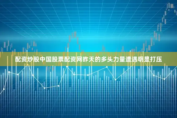 配资炒股中国股票配资网昨天的多头力量遭遇明显打压