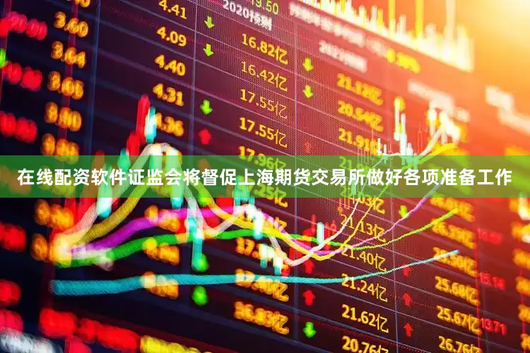 在线配资软件证监会将督促上海期货交易所做好各项准备工作
