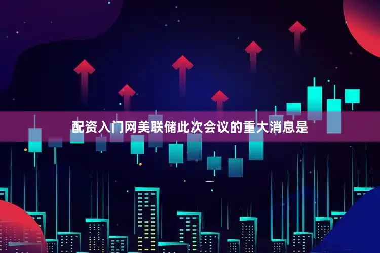 配资入门网美联储此次会议的重大消息是
