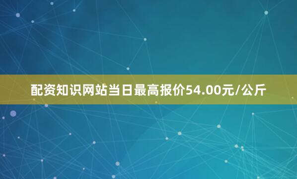 配资知识网站当日最高报价54.00元/公斤