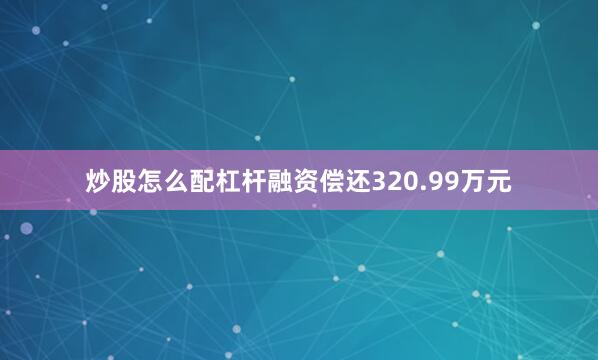 炒股怎么配杠杆融资偿还320.99万元