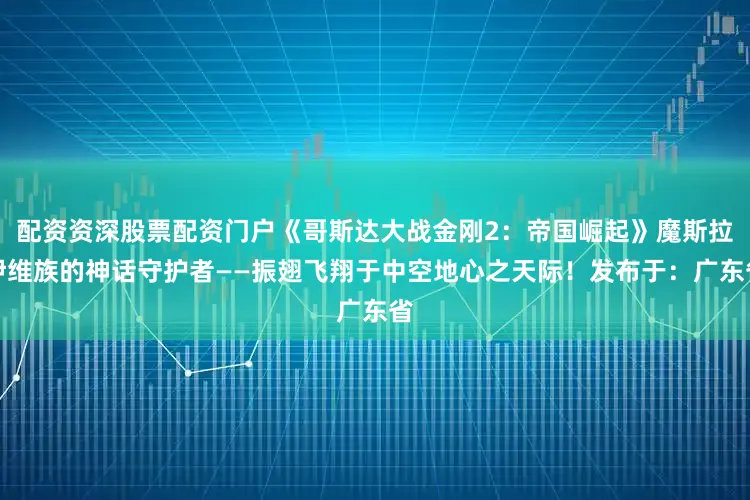 配资资深股票配资门户《哥斯达大战金刚2：帝国崛起》魔斯拉伊维族的神话守护者——振翅飞翔于中空地心之天际！发布于：广东省