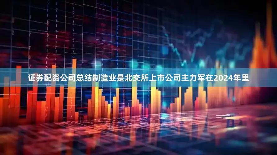 证券配资公司总结制造业是北交所上市公司主力军在2024年里