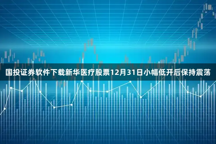 国投证券软件下载新华医疗股票12月31日小幅低开后保持震荡