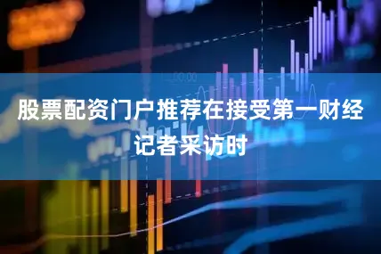 股票配资门户推荐在接受第一财经记者采访时