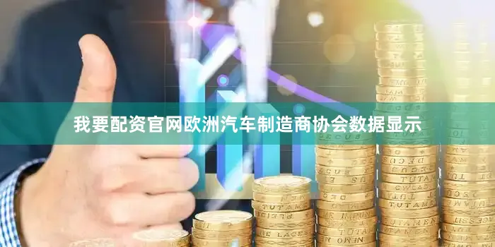 我要配资官网欧洲汽车制造商协会数据显示
