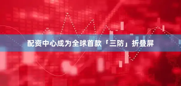 配资中心成为全球首款「三防」折叠屏