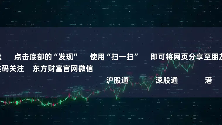 民间配资盘 点击底部的“发现” 使用“扫一扫” 即可将网页分享至朋友圈 扫描二维码关注 东方财富官网微信 沪股通 深股通 港