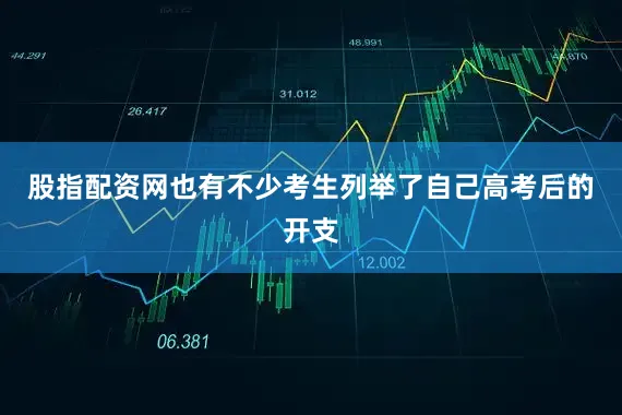 股指配资网也有不少考生列举了自己高考后的开支