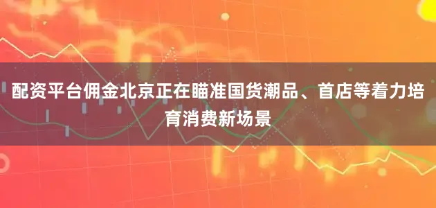 配资平台佣金北京正在瞄准国货潮品、首店等着力培育消费新场景