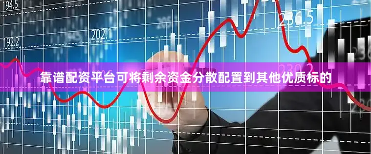 靠谱配资平台可将剩余资金分散配置到其他优质标的