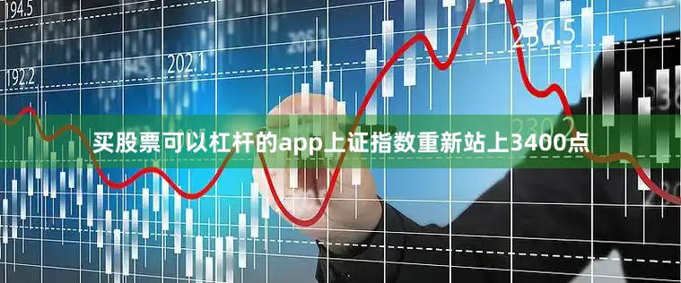 买股票可以杠杆的app上证指数重新站上3400点
