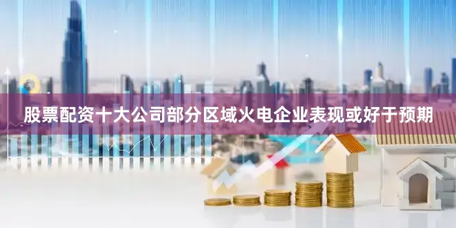 股票配资十大公司部分区域火电企业表现或好于预期
