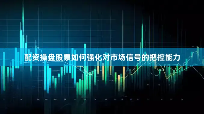 配资操盘股票如何强化对市场信号的把控能力