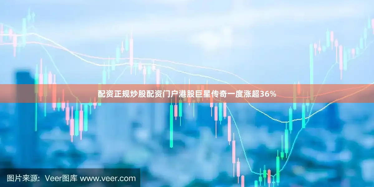 配资正规炒股配资门户港股巨星传奇一度涨超36%