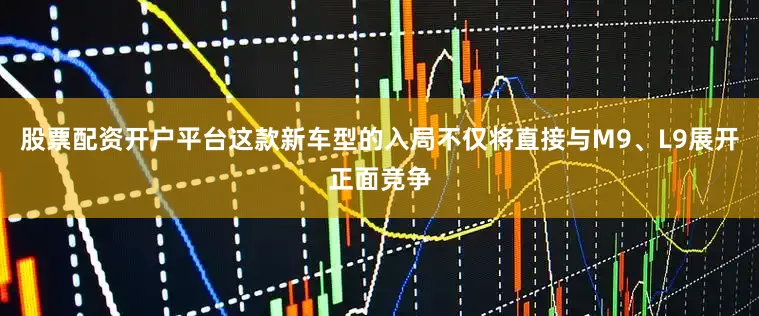 股票配资开户平台这款新车型的入局不仅将直接与M9、L9展开正面竞争