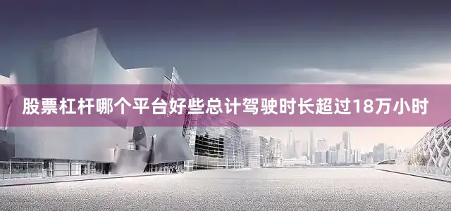 股票杠杆哪个平台好些总计驾驶时长超过18万小时
