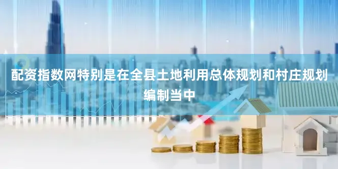 配资指数网特别是在全县土地利用总体规划和村庄规划编制当中