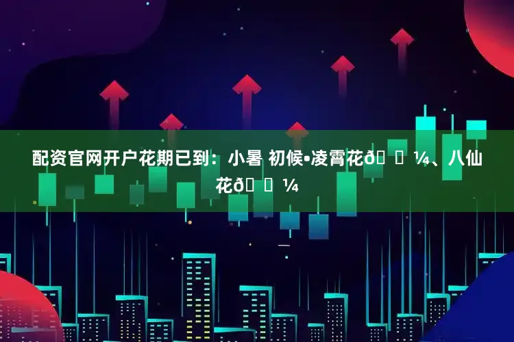 配资官网开户花期已到：小暑 初候•凌霄花🌼、八仙花🌼