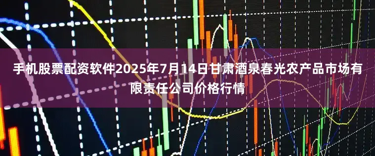 手机股票配资软件2025年7月14日甘肃酒泉春光农产品市场有限责任公司价格行情