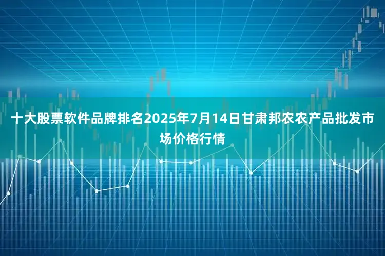 十大股票软件品牌排名2025年7月14日甘肃邦农农产品批发市场价格行情