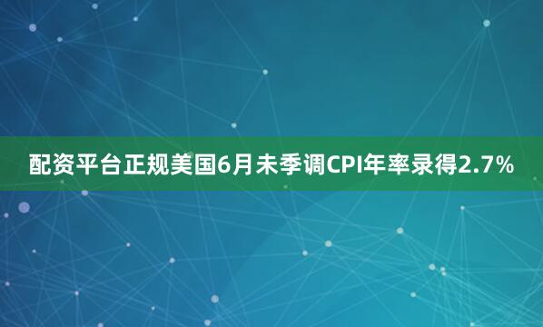 配资平台正规　　美国6月未季调CPI年率录得2.7%