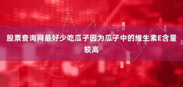 股票查询网最好少吃瓜子因为瓜子中的维生素E含量较高