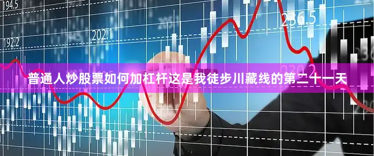 普通人炒股票如何加杠杆这是我徒步川藏线的第二十一天