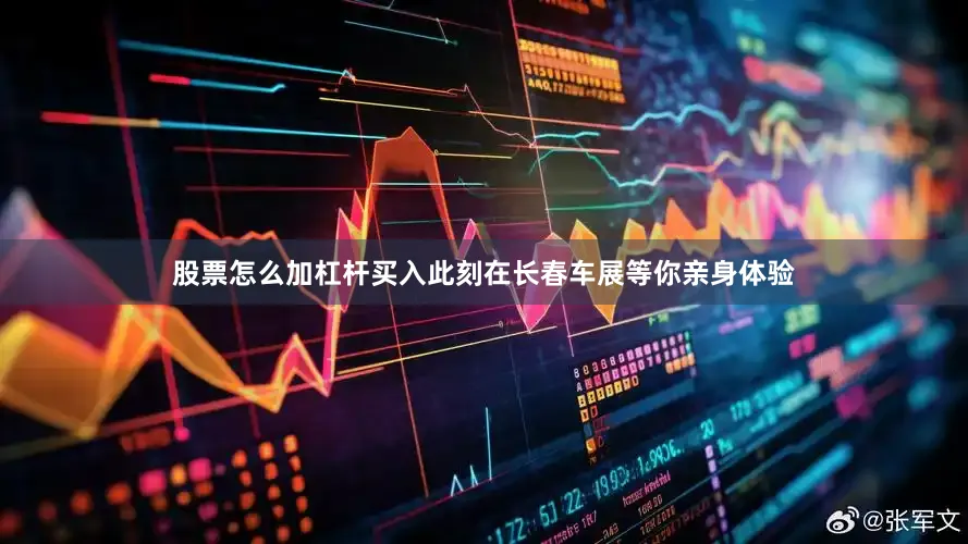 股票怎么加杠杆买入此刻在长春车展等你亲身体验