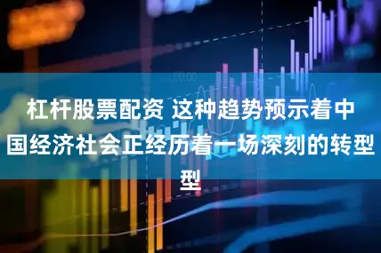杠杆股票配资 这种趋势预示着中国经济社会正经历着一场深刻的转型