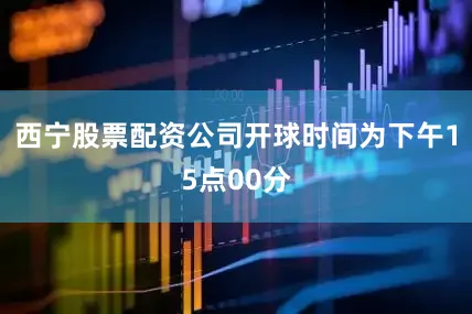 西宁股票配资公司开球时间为下午15点00分