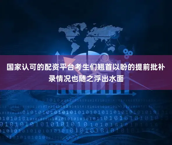 国家认可的配资平台考生们翘首以盼的提前批补录情况也随之浮出水面