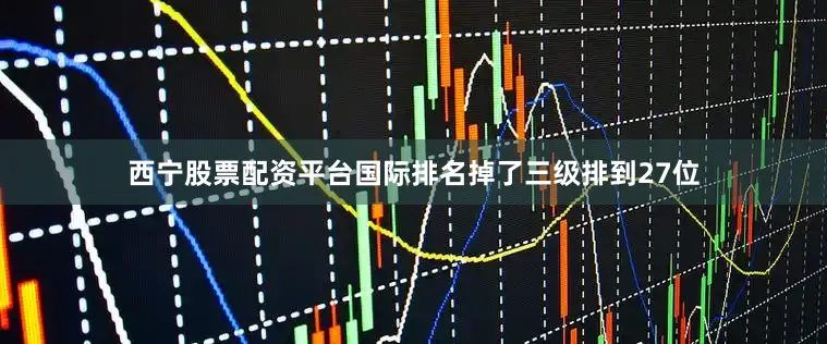 西宁股票配资平台国际排名掉了三级排到27位
