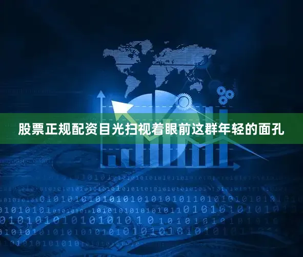 股票正规配资目光扫视着眼前这群年轻的面孔