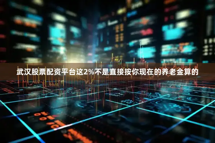 武汉股票配资平台这2%不是直接按你现在的养老金算的
