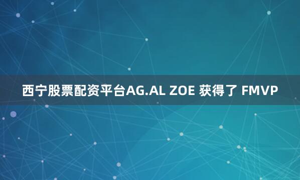 西宁股票配资平台AG.AL ZOE 获得了 FMVP