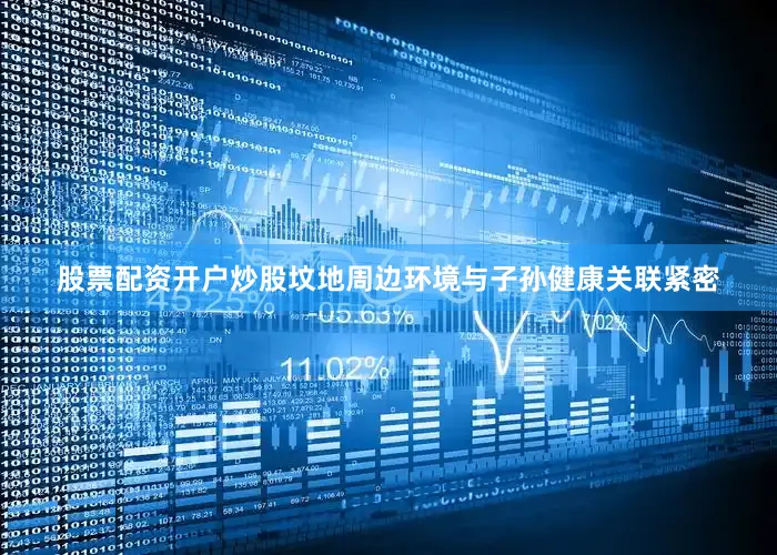 股票配资开户炒股坟地周边环境与子孙健康关联紧密
