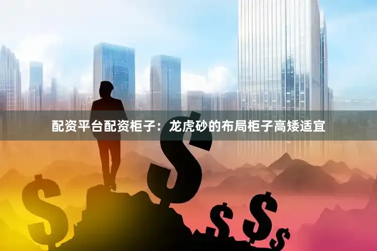 配资平台配资柜子：龙虎砂的布局柜子高矮适宜