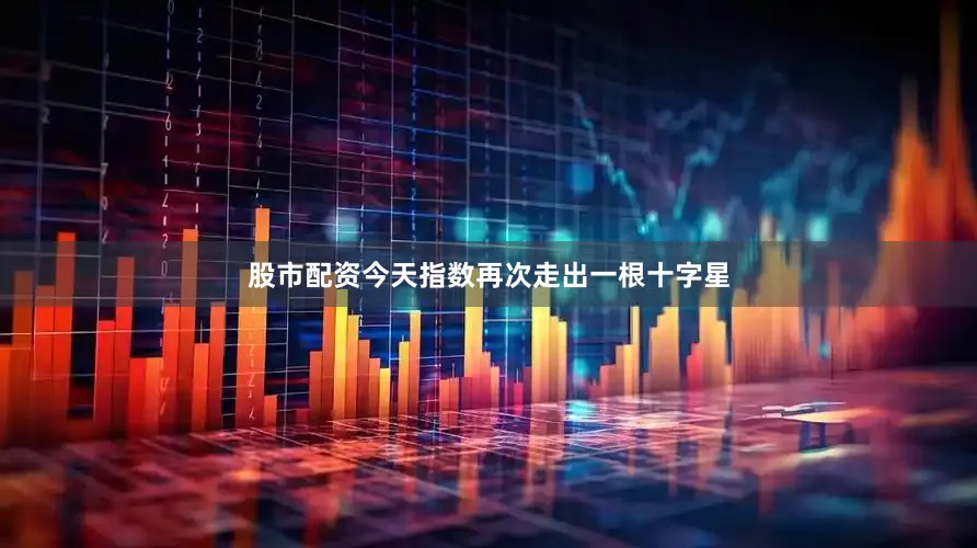 股市配资今天指数再次走出一根十字星