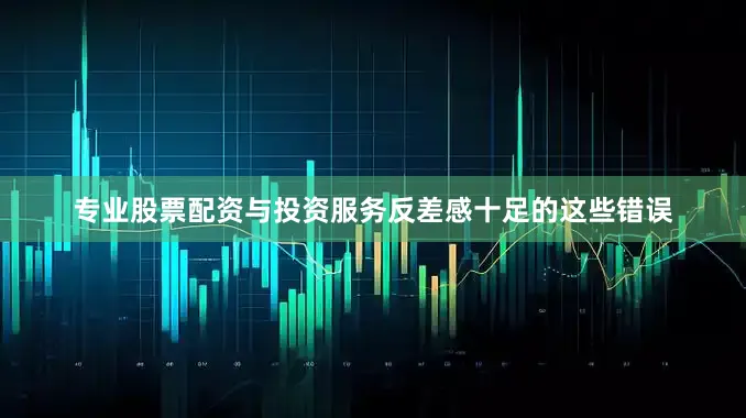 专业股票配资与投资服务反差感十足的这些错误