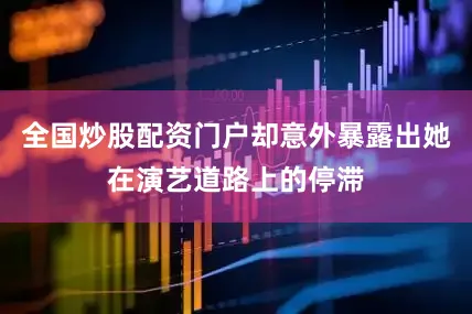 全国炒股配资门户却意外暴露出她在演艺道路上的停滞