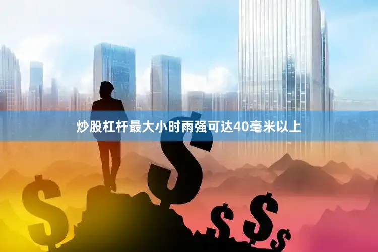 炒股杠杆最大小时雨强可达40毫米以上