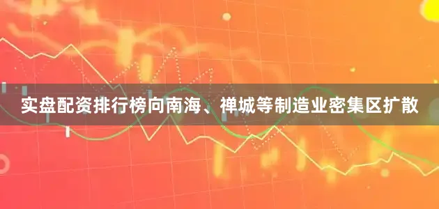 实盘配资排行榜向南海、禅城等制造业密集区扩散