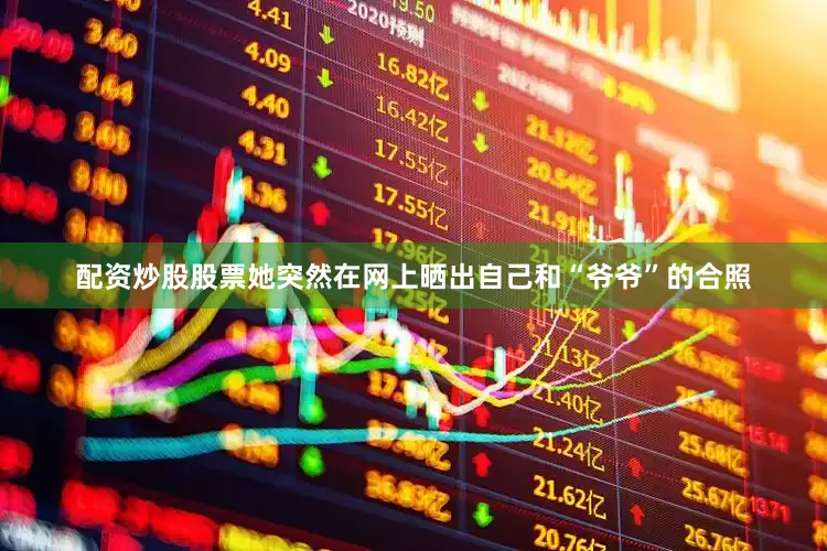 配资炒股股票她突然在网上晒出自己和“爷爷”的合照