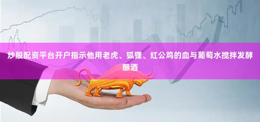 炒股配资平台开户指示他用老虎、狐狸、红公鸡的血与葡萄水搅拌发酵酿酒