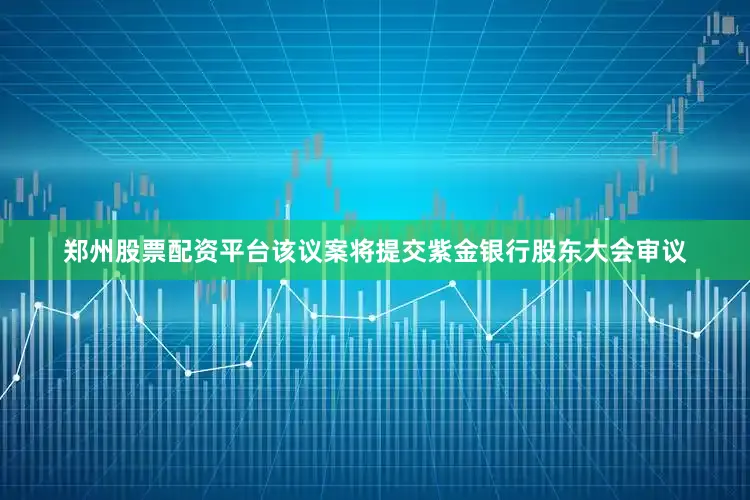 郑州股票配资平台该议案将提交紫金银行股东大会审议
