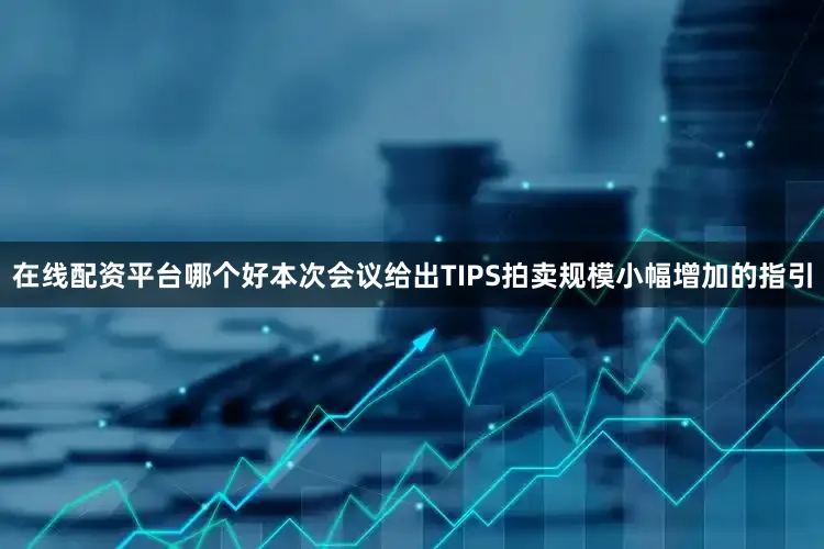在线配资平台哪个好本次会议给出TIPS拍卖规模小幅增加的指引