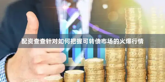配资查查针对如何把握可转债市场的火爆行情
