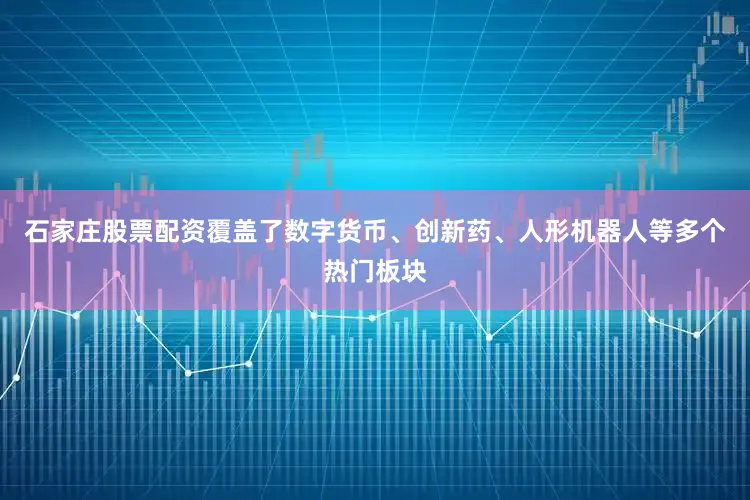 石家庄股票配资覆盖了数字货币、创新药、人形机器人等多个热门板块